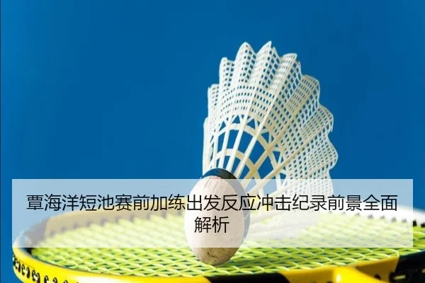 覃海洋短池赛前加练出发反应冲击纪录前景全面解析